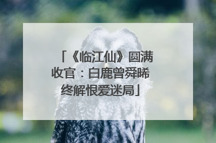 《临江仙》圆满收官：白鹿曾舜晞终解恨爱迷局
