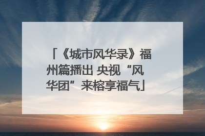 《城市风华录》福州篇播出 央视“风华团”来榕享福气