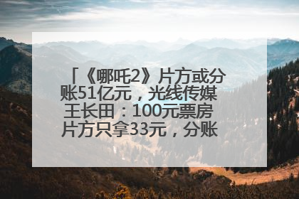 《哪吒2》片方或分账51亿元，光线传媒王长田：100元票房片方只拿33元，分账方式不合理