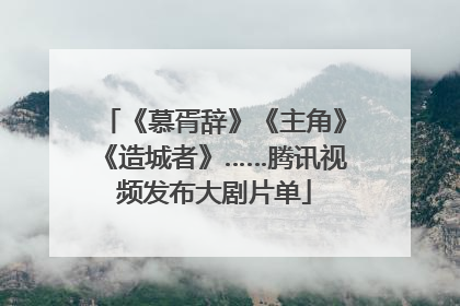 《慕胥辞》《主角》《造城者》……腾讯视频发布大剧片单