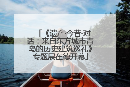《遗产·今昔·对话：来自东方城市青岛的历史建筑巡礼》专题展在德开幕