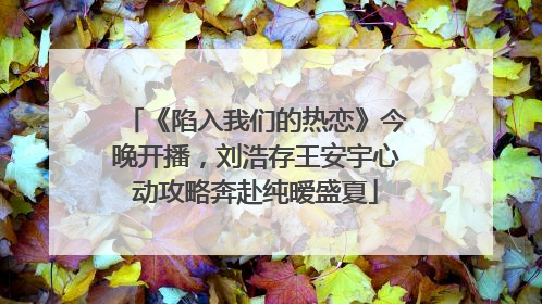 《陷入我们的热恋》今晚开播，刘浩存王安宇心动攻略奔赴纯暧盛夏