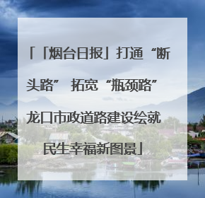 「烟台日报」打通“断头路” 拓宽“瓶颈路” 龙口市政道路建设绘就民生幸福新图景