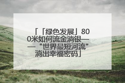 「绿色发展」800米如何流金淌银——“世界最短河流”淌出幸福密码