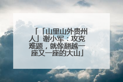 「山里山外贵州人」谢小军：攻克难题，就像翻越一座又一座的大山