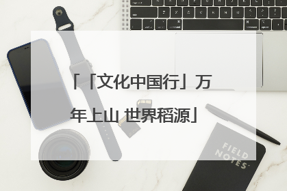 「文化中国行」万年上山 世界稻源