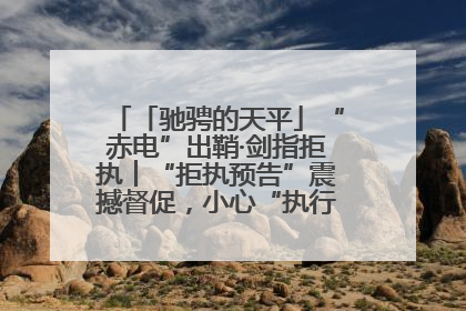 「驰骋的天平」“赤电”出鞘·剑指拒执︱“拒执预告”震撼督促，小心“执行”变“执刑”