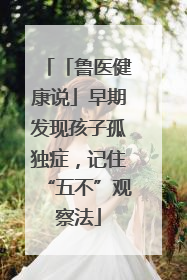 「鲁医健康说」早期发现孩子孤独症，记住“五不”观察法