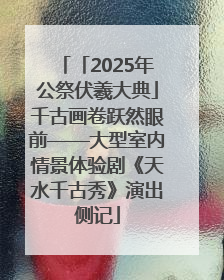 「2025年公祭伏羲大典」千古画卷跃然眼前——大型室内情景体验剧《天水千古秀》演出侧记