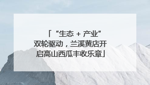 “生态 + 产业”双轮驱动，兰溪黄店开启高山西瓜丰收乐章