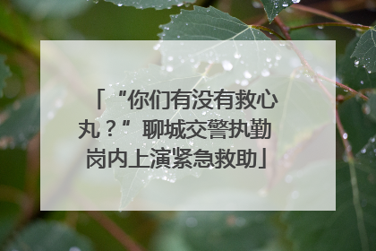 “你们有没有救心丸？”聊城交警执勤岗内上演紧急救助