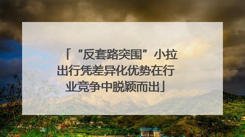 “反套路突围”小拉出行凭差异化优势在行业竞争中脱颖而出