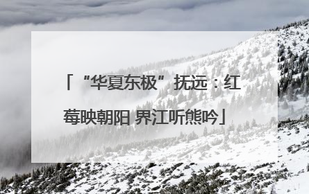 “华夏东极”抚远：红莓映朝阳 界江听熊吟