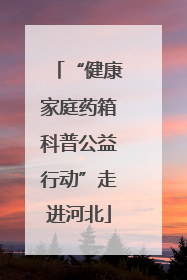 “健康家庭药箱科普公益行动”走进河北