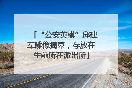 “公安英模”邱建军雕像揭幕，存放在生前所在派出所