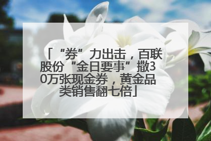 “券”力出击，百联股份“金日要事”撒30万张现金券，黄金品类销售翻七倍