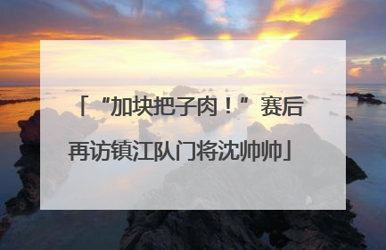 “加块把子肉！”赛后再访镇江队门将沈帅帅
