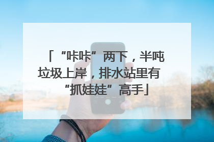“咔咔”两下，半吨垃圾上岸，排水站里有“抓娃娃”高手