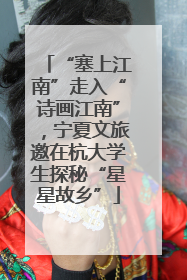 “塞上江南”走入“诗画江南”，宁夏文旅邀在杭大学生探秘“星星故乡”