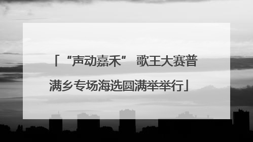 “声动嘉禾” 歌王大赛普满乡专场海选圆满举举行
