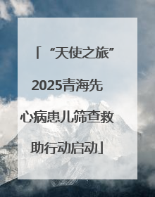 “天使之旅”2025青海先心病患儿筛查救助行动启动