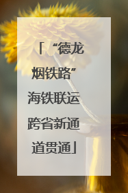 “德龙烟铁路”海铁联运跨省新通道贯通
