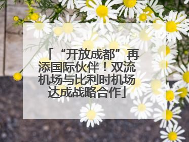 “开放成都”再添国际伙伴！双流机场与比利时机场达成战略合作