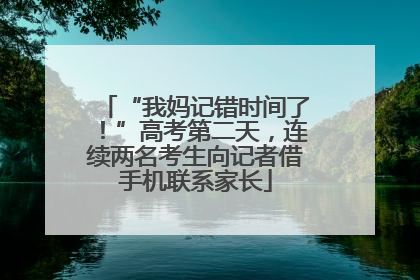 “我妈记错时间了！”高考第二天，连续两名考生向记者借手机联系家长