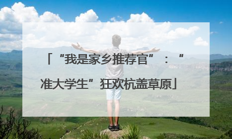 “我是家乡推荐官”：“准大学生”狂欢杭盖草原