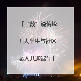 “数”说传统！大学生与社区老人共迎端午