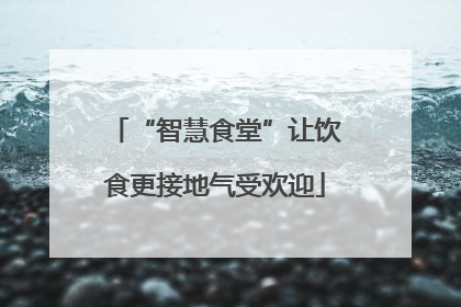 “智慧食堂”让饮食更接地气受欢迎