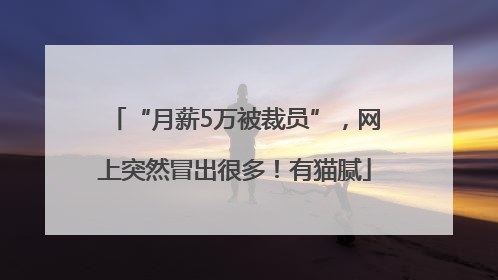 “月薪5万被裁员”，网上突然冒出很多！有猫腻