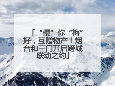 “樱”你“梅”好，互赠物产！烟台和三门开启跨城联动之约