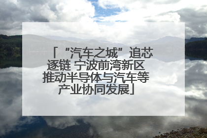 “汽车之城”追芯逐链 宁波前湾新区推动半导体与汽车等产业协同发展
