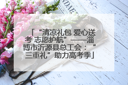“清凉礼包 爱心送考 志愿护航”——淄博市沂源县总工会：“三重礼”助力高考季