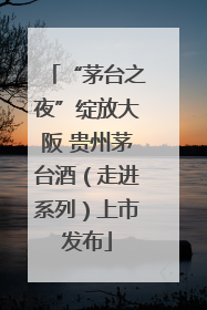 “茅台之夜”绽放大阪 贵州茅台酒（走进系列）上市发布
