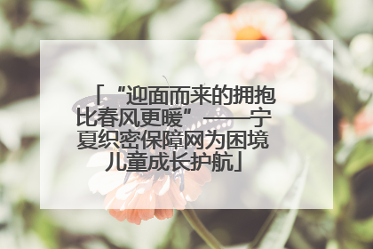 “迎面而来的拥抱比春风更暖”——宁夏织密保障网为困境儿童成长护航