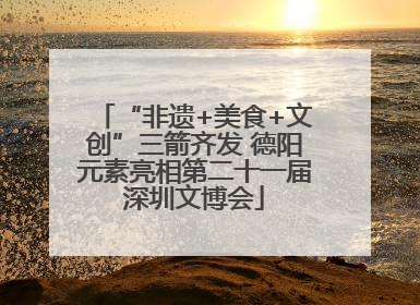 “非遗+美食+文创”三箭齐发 德阳元素亮相第二十一届深圳文博会