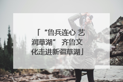 “鲁兵连心 艺润草湖” 齐鲁文化走进新疆草湖