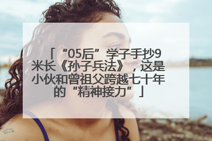 “05后”学子手抄9米长《孙子兵法》，这是小伙和曾祖父跨越七十年的“精神接力”