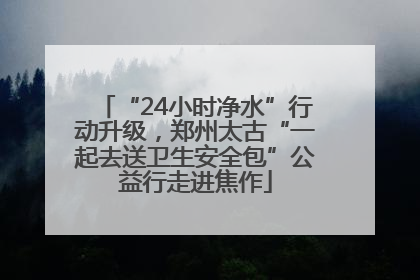 “24小时净水”行动升级，郑州太古“一起去送卫生安全包”公益行走进焦作