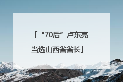 “70后”卢东亮当选山西省省长