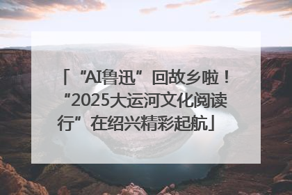 “AI鲁迅”回故乡啦！“2025大运河文化阅读行”在绍兴精彩起航
