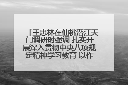 王忠林在仙桃潜江天门调研时强调 扎实开展深入贯彻中央八项规定精神学习教育 以作风建设新成效加快推动高质量发展