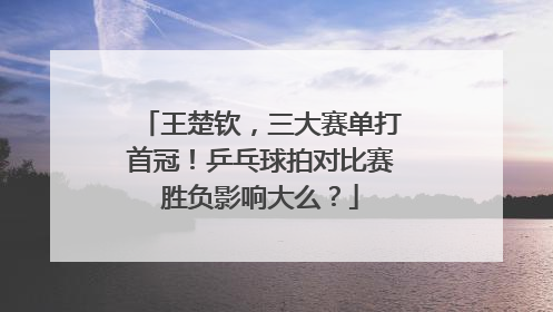 王楚钦，三大赛单打首冠！乒乓球拍对比赛胜负影响大么？