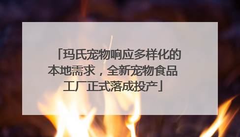 玛氏宠物响应多样化的本地需求，全新宠物食品工厂正式落成投产