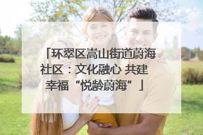 环翠区嵩山街道蔚海社区：文化融心 共建幸福“悦龄蔚海”