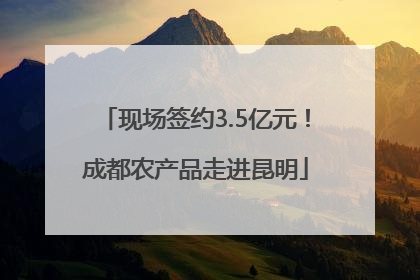 现场签约3.5亿元！成都农产品走进昆明