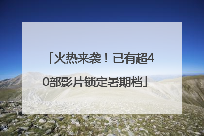 火热来袭！已有超40部影片锁定暑期档