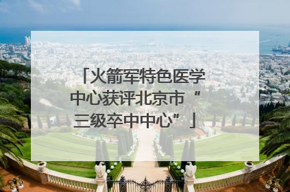 火箭军特色医学中心获评北京市“三级卒中中心”